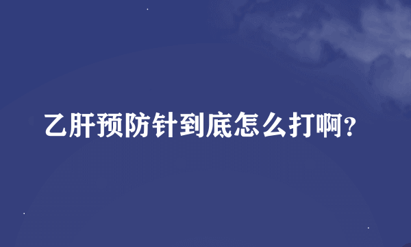 乙肝预防针到底怎么打啊？