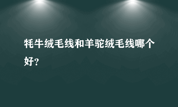 牦牛绒毛线和羊驼绒毛线哪个好？