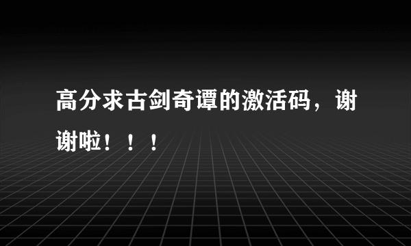 高分求古剑奇谭的激活码，谢谢啦！！！