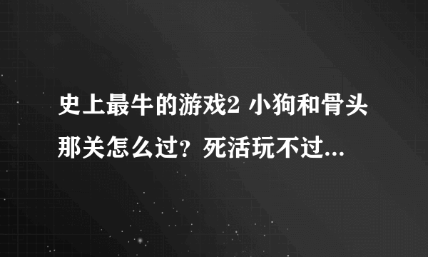 史上最牛的游戏2 小狗和骨头那关怎么过？死活玩不过，求高人指点！