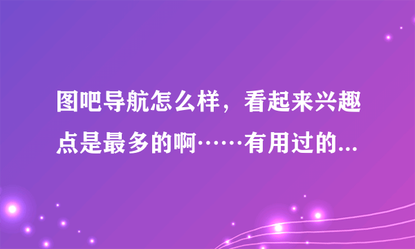 图吧导航怎么样，看起来兴趣点是最多的啊……有用过的吗，求指导一下？