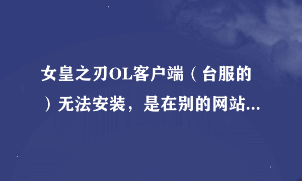 女皇之刃OL客户端（台服的）无法安装，是在别的网站下载的，官网太慢了。下载了两遍了，解压到最后就这样