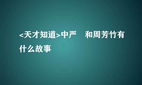 <天才知道>中严堃和周芳竹有什么故事