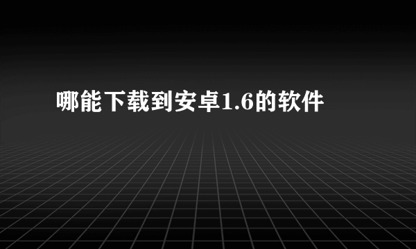 哪能下载到安卓1.6的软件