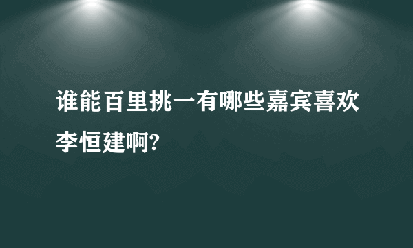 谁能百里挑一有哪些嘉宾喜欢李恒建啊?