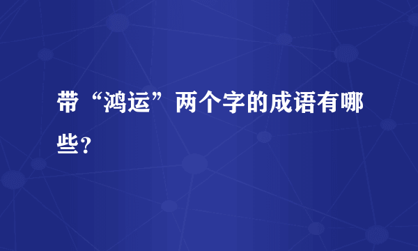 带“鸿运”两个字的成语有哪些？