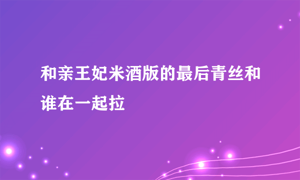 和亲王妃米酒版的最后青丝和谁在一起拉