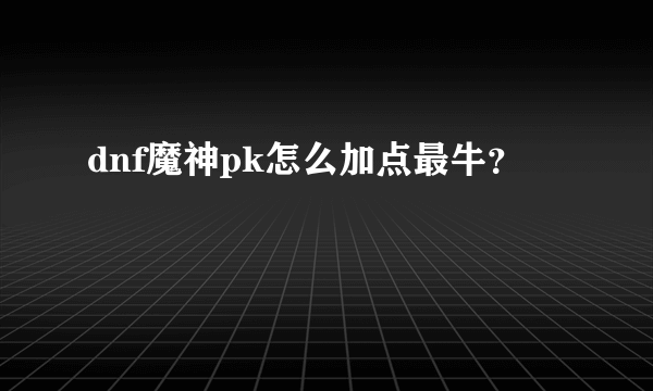 dnf魔神pk怎么加点最牛？