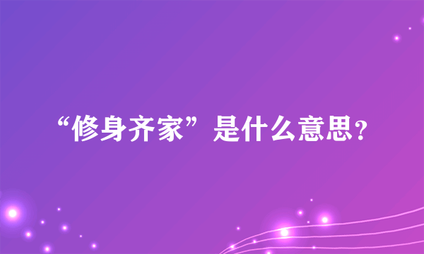 “修身齐家”是什么意思？