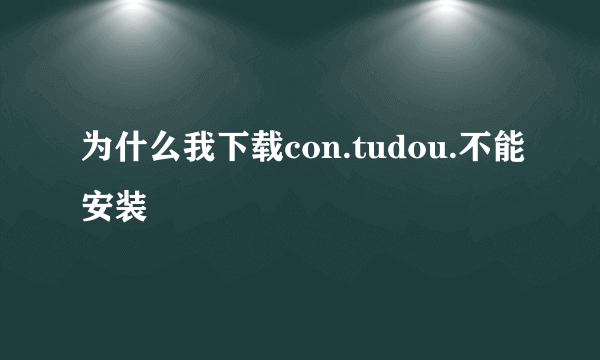 为什么我下载con.tudou.不能安装