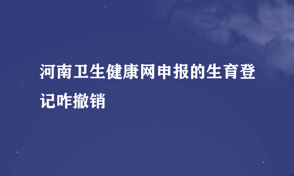 河南卫生健康网申报的生育登记咋撤销