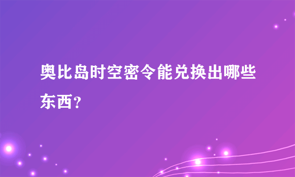 奥比岛时空密令能兑换出哪些东西？