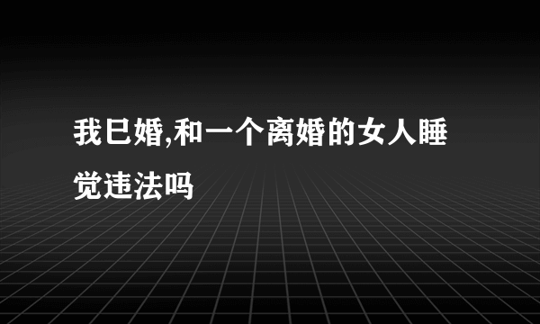 我巳婚,和一个离婚的女人睡觉违法吗