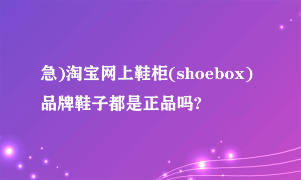 急)淘宝网上鞋柜(shoebox)品牌鞋子都是正品吗?