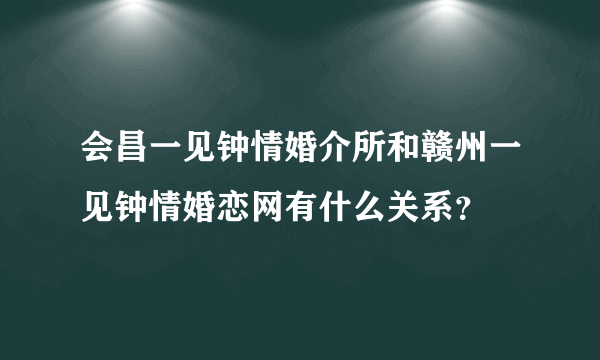 会昌一见钟情婚介所和赣州一见钟情婚恋网有什么关系？