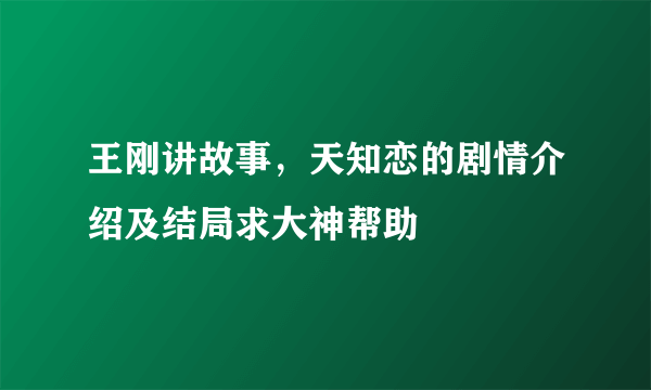 王刚讲故事，天知恋的剧情介绍及结局求大神帮助