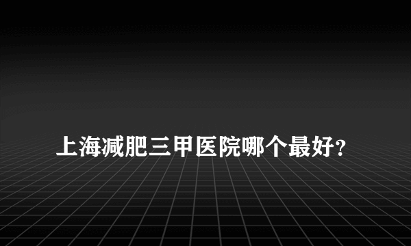 
上海减肥三甲医院哪个最好？

