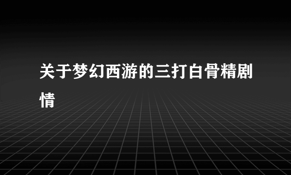 关于梦幻西游的三打白骨精剧情