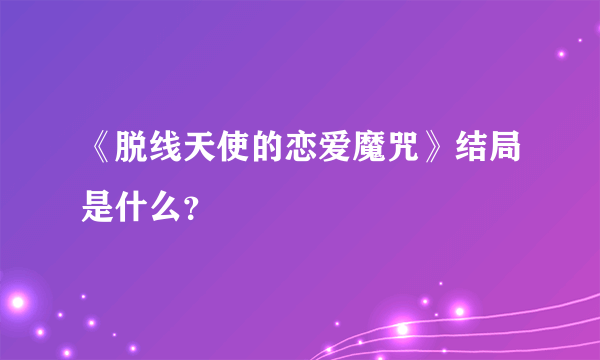 《脱线天使的恋爱魔咒》结局是什么？