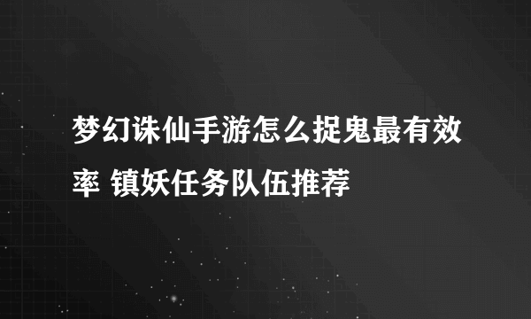 梦幻诛仙手游怎么捉鬼最有效率 镇妖任务队伍推荐