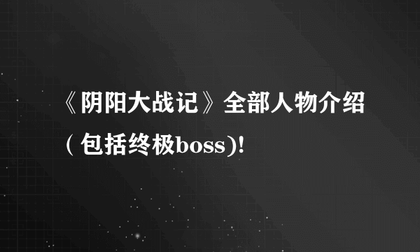 《阴阳大战记》全部人物介绍（包括终极boss)!