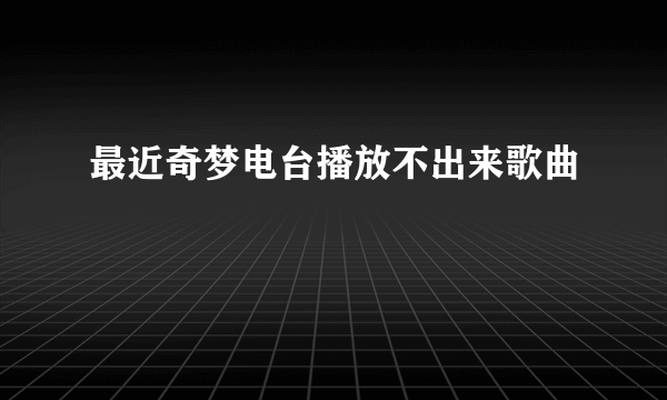 最近奇梦电台播放不出来歌曲