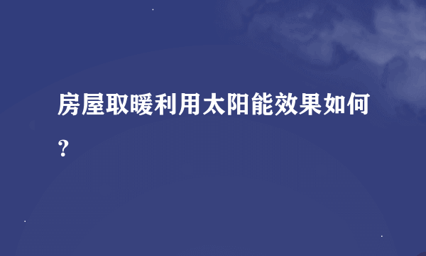 房屋取暖利用太阳能效果如何？