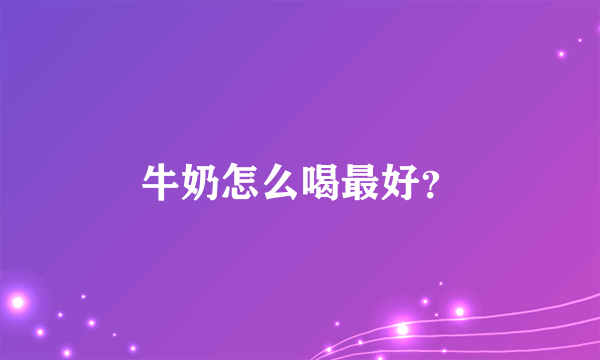 牛奶怎么喝最好？