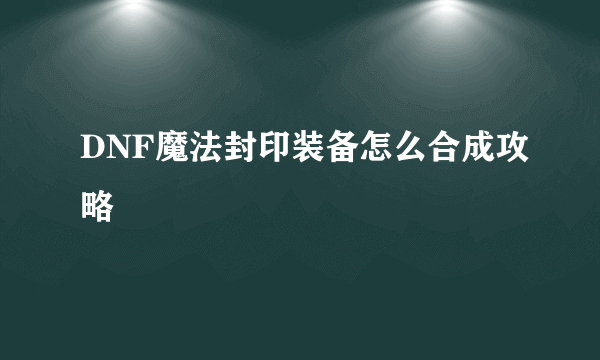 DNF魔法封印装备怎么合成攻略