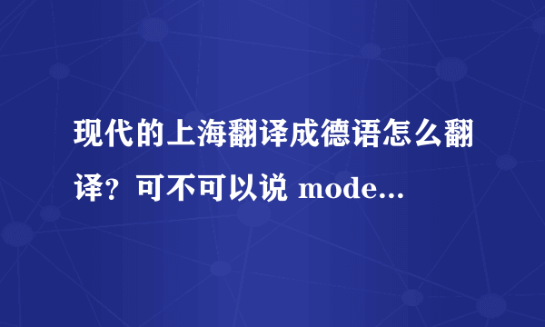 现代的上海翻译成德语怎么翻译？可不可以说 moderne Shanghai?地名前面的形容词该怎么变化？