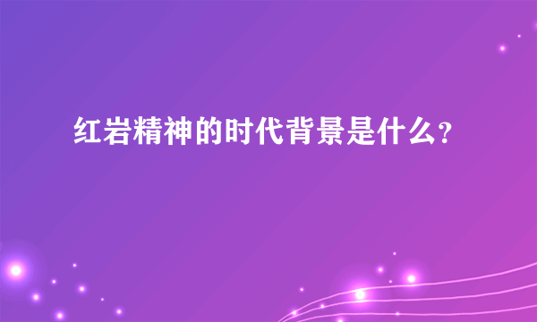 红岩精神的时代背景是什么？