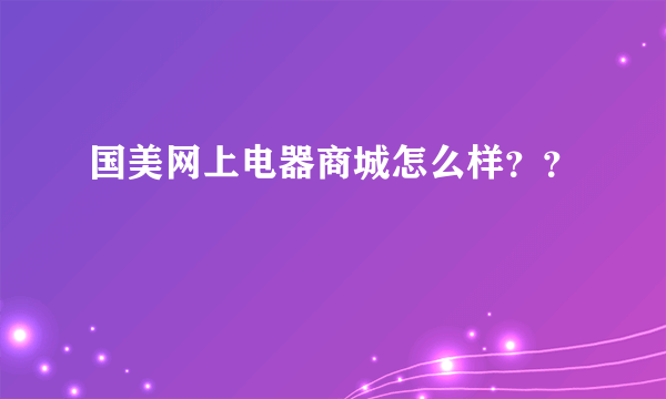 国美网上电器商城怎么样？？