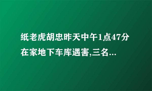 纸老虎胡忠昨天中午1点47分在家地下车库遇害,三名歹徒-死-伤,