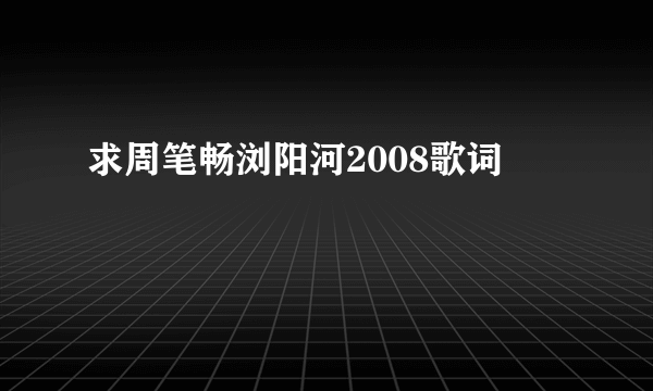 求周笔畅浏阳河2008歌词