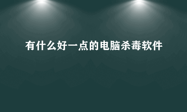 有什么好一点的电脑杀毒软件