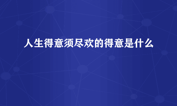 人生得意须尽欢的得意是什么