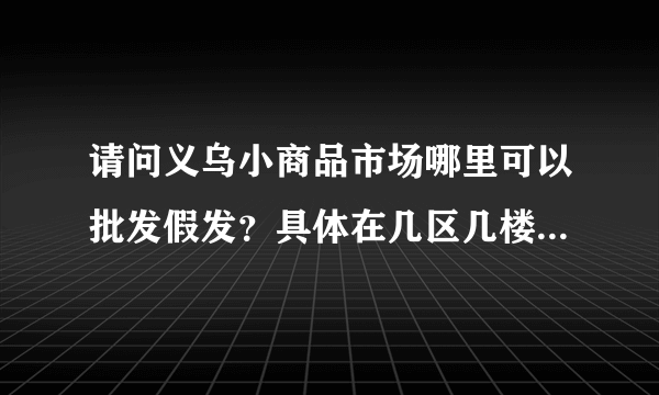 请问义乌小商品市场哪里可以批发假发？具体在几区几楼啊？质量怎么样？