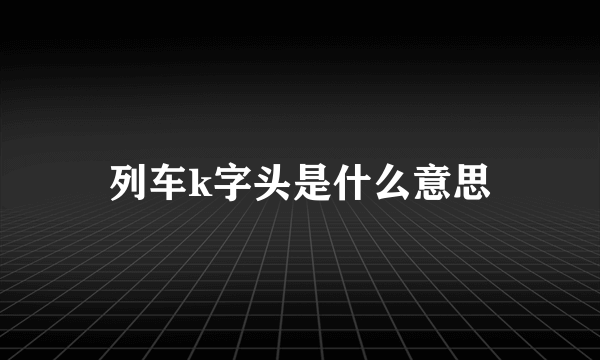 列车k字头是什么意思