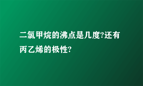 二氯甲烷的沸点是几度?还有丙乙烯的极性?