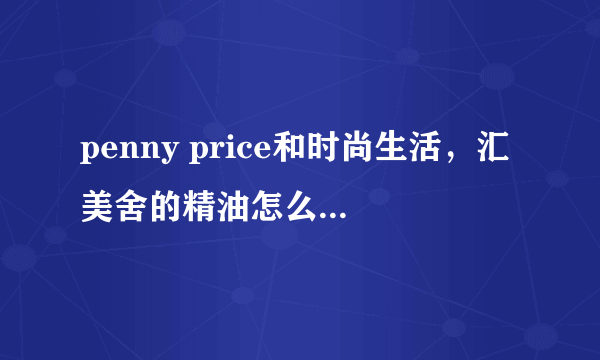 penny price和时尚生活，汇美舍的精油怎么样啊?什么牌子的精油比较纯正呢？