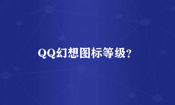 QQ幻想图标等级？