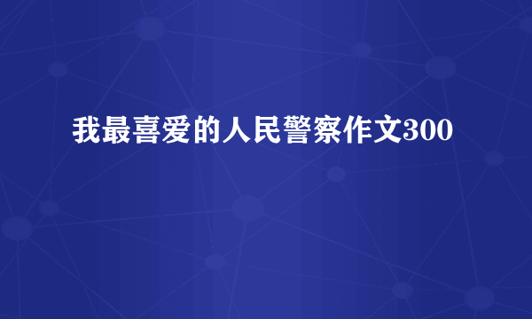 我最喜爱的人民警察作文300