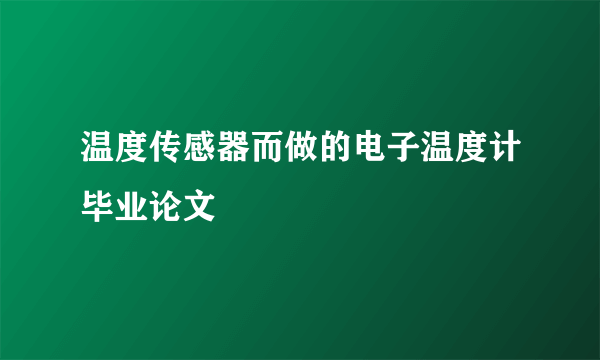 温度传感器而做的电子温度计毕业论文