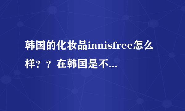 韩国的化妆品innisfree怎么样？？在韩国是不是属于上等护肤品？？绿茶系列的适合什么样的肤质？？