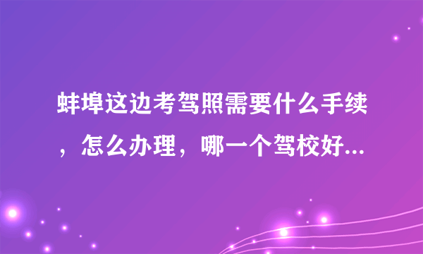 蚌埠这边考驾照需要什么手续，怎么办理，哪一个驾校好一点，多久时间能拿照