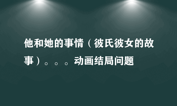 他和她的事情（彼氏彼女的故事）。。。动画结局问题