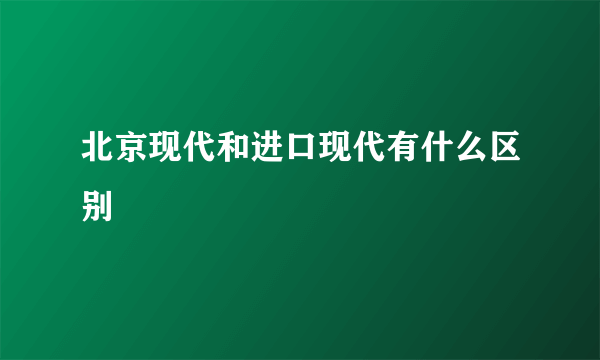 北京现代和进口现代有什么区别