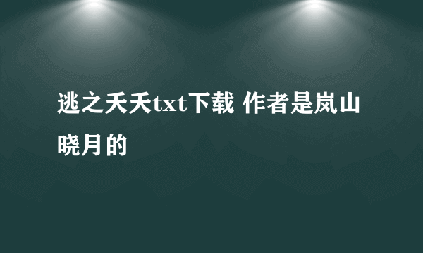 逃之夭夭txt下载 作者是岚山晓月的