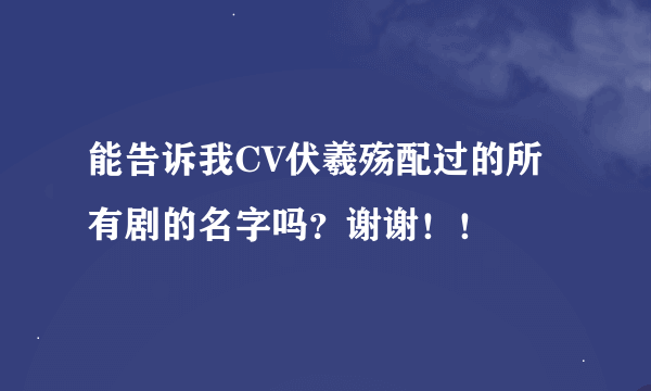 能告诉我CV伏羲殇配过的所有剧的名字吗？谢谢！！