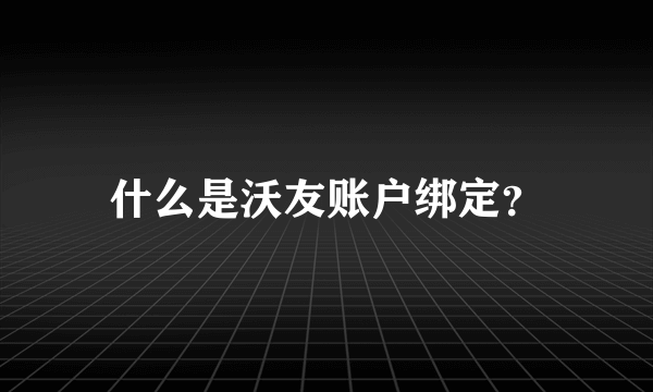 什么是沃友账户绑定？